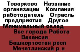 Товарково › Название организации ­ Компания-работодатель › Отрасль предприятия ­ Другое › Минимальный оклад ­ 7 000 - Все города Работа » Вакансии   . Башкортостан респ.,Мечетлинский р-н